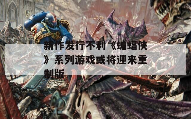 新作发行不利《蝙蝠侠》系列游戏或将迎来重制版