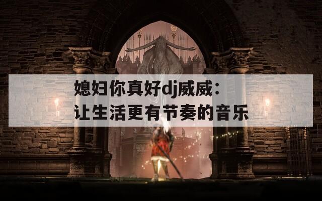 媳妇你真好dj威威：让生活更有节奏的音乐