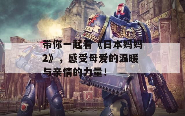 带你一起看《日本妈妈2》，感受母爱的温暖与亲情的力量！