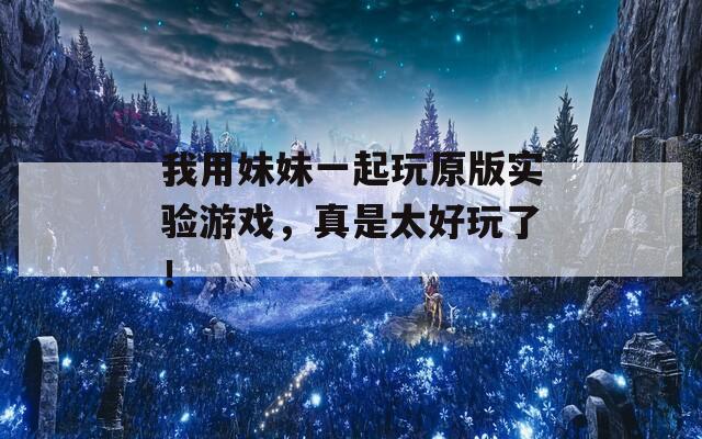 我用妹妹一起玩原版实验游戏，真是太好玩了！