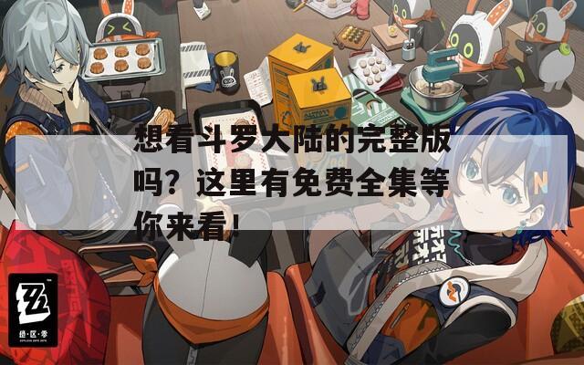 想看斗罗大陆的完整版吗？这里有免费全集等你来看！