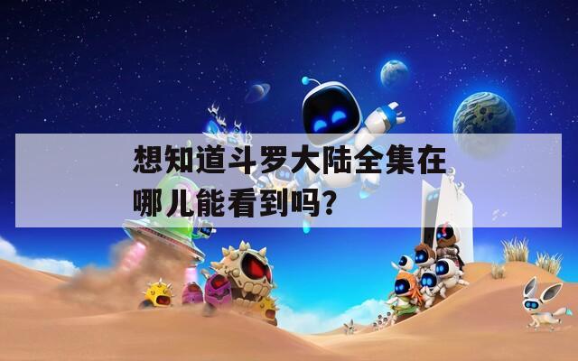 想知道斗罗大陆全集在哪儿能看到吗？