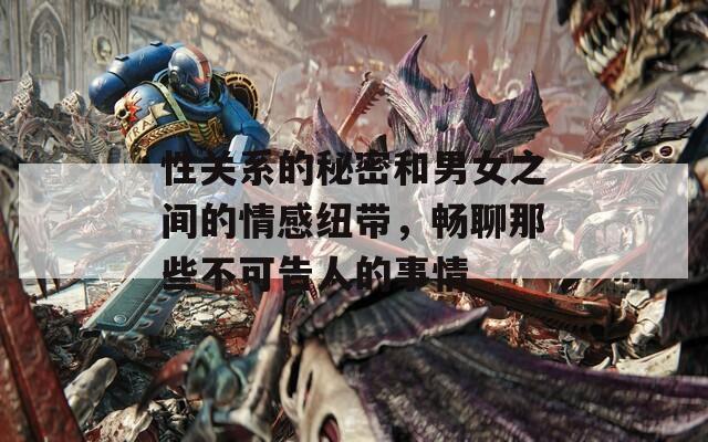 性关系的秘密和男女之间的情感纽带，畅聊那些不可告人的事情