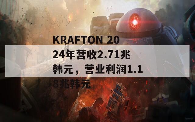 KRAFTON 2024年营收2.71兆韩元，营业利润1.18兆韩元