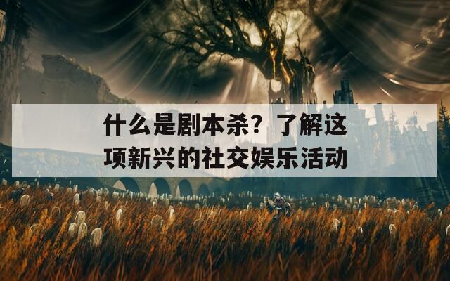 什么是剧本杀？了解这项新兴的社交娱乐活动