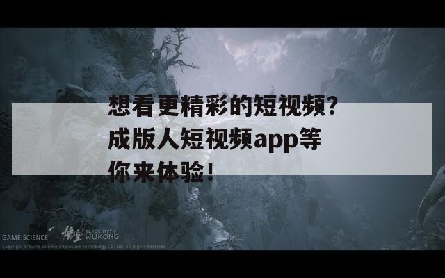想看更精彩的短视频？成版人短视频app等你来体验！