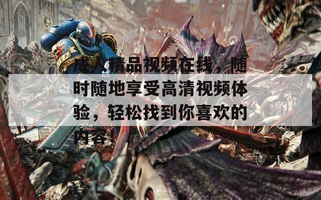 成人精品视频在线，随时随地享受高清视频体验，轻松找到你喜欢的内容！