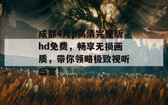 成都4片p高清完整版hd免费，畅享无损画质，带你领略极致视听盛宴！