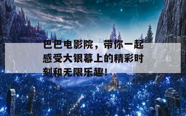 巴巴电影院，带你一起感受大银幕上的精彩时刻和无限乐趣！