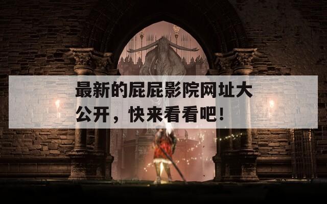 最新的屁屁影院网址大公开，快来看看吧！