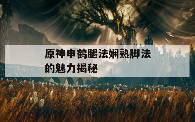 原神申鹤腿法娴熟脚法的魅力揭秘