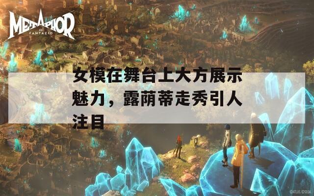女模在舞台上大方展示魅力，露荫蒂走秀引人注目