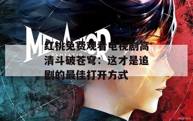 红桃免费观看电视剧高清斗破苍穹：这才是追剧的最佳打开方式