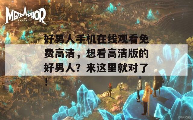 好男人手机在线观看免费高清，想看高清版的好男人？来这里就对了！