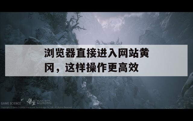 浏览器直接进入网站黄冈，这样操作更高效