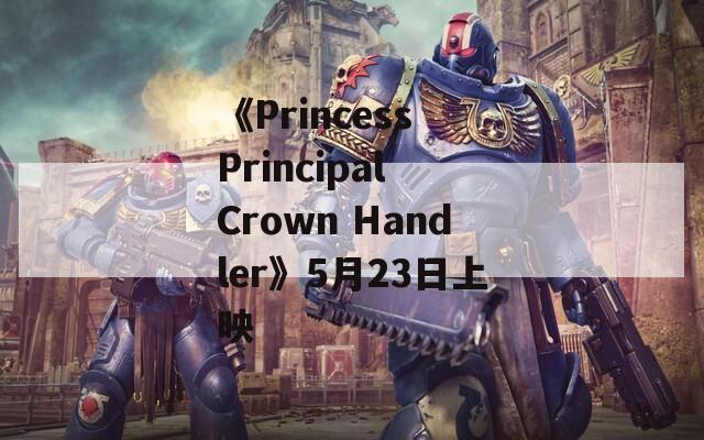 《Princess Principal Crown Handler》5月23日上映
