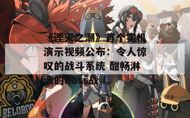 《湮灭之潮》首个实机演示视频公布：令人惊叹的战斗系统 酣畅淋漓的Boss战
