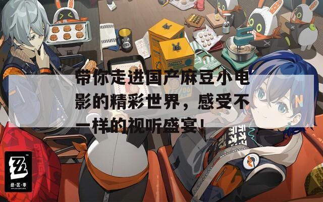 带你走进国产麻豆小电影的精彩世界，感受不一样的视听盛宴！