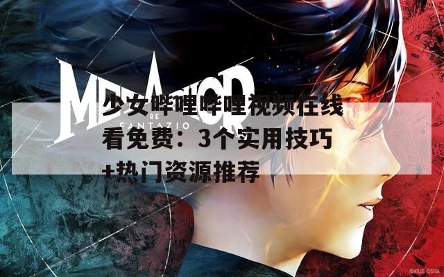 少女哔哩哔哩视频在线看免费：3个实用技巧+热门资源推荐