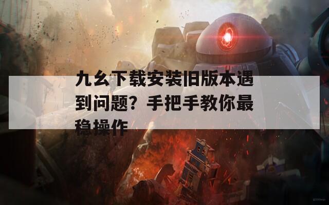 九幺下载安装旧版本遇到问题？手把手教你最稳操作