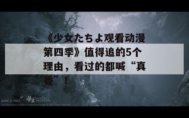 《少女たちよ观看动漫第四季》值得追的5个理由，看过的都喊“真香”！