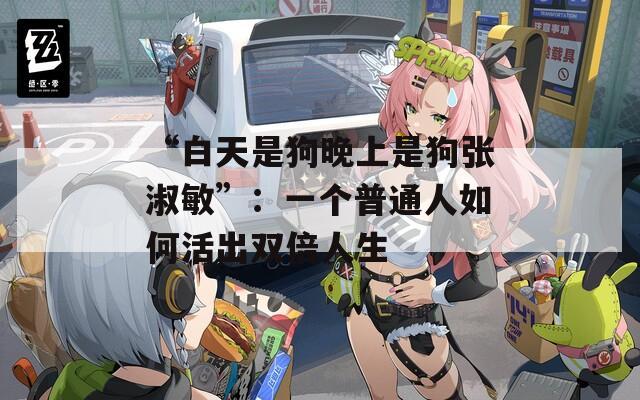 “白天是狗晚上是狗张淑敏”：一个普通人如何活出双倍人生