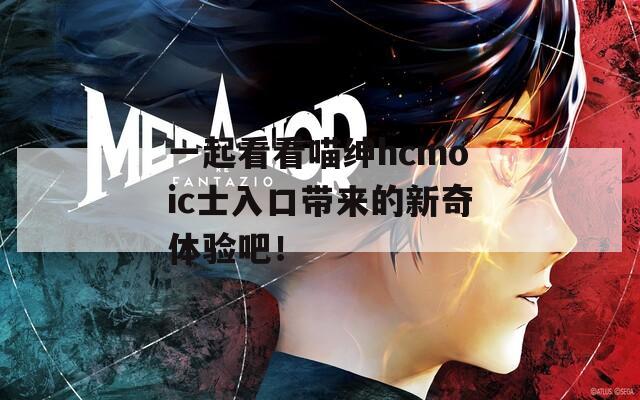 一起看看喵绅hcmoic士入口带来的新奇体验吧！