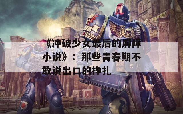 《冲破少女最后的屏障小说》：那些青春期不敢说出口的挣扎