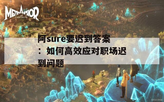 阿sure要迟到答案：如何高效应对职场迟到问题