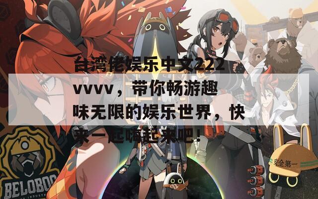 台湾佬娱乐中文222vvvv，带你畅游趣味无限的娱乐世界，快来一起嗨起来吧！