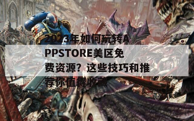 2023年如何玩转APPSTORE美区免费资源？这些技巧和推荐你值得收藏