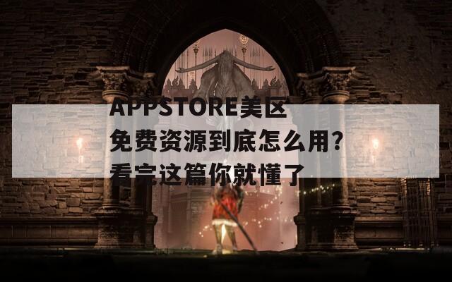 APPSTORE美区免费资源到底怎么用？看完这篇你就懂了