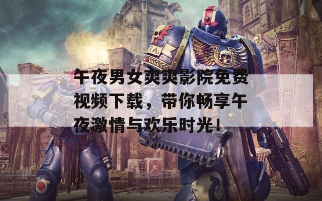 午夜男女爽爽影院免费视频下载，带你畅享午夜激情与欢乐时光！