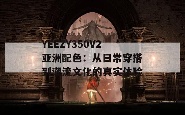 YEEZY350V2亚洲配色：从日常穿搭到潮流文化的真实体验