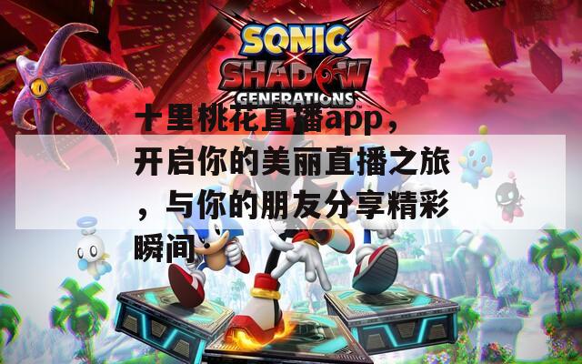 十里桃花直播app，开启你的美丽直播之旅，与你的朋友分享精彩瞬间