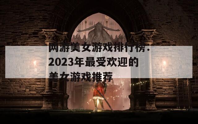 网游美女游戏排行榜：2023年最受欢迎的美女游戏推荐