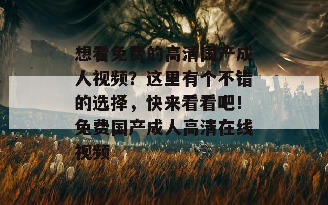 想看免费的高清国产成人视频？这里有个不错的选择，快来看看吧！免费国产成人高清在线视频