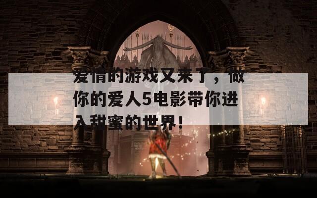 爱情的游戏又来了，做你的爱人5电影带你进入甜蜜的世界！