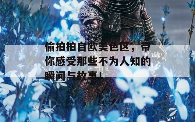 偷拍拍自欧美色区，带你感受那些不为人知的瞬间与故事！