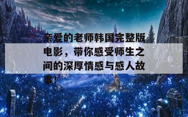 亲爱的老师韩国完整版电影，带你感受师生之间的深厚情感与感人故事！