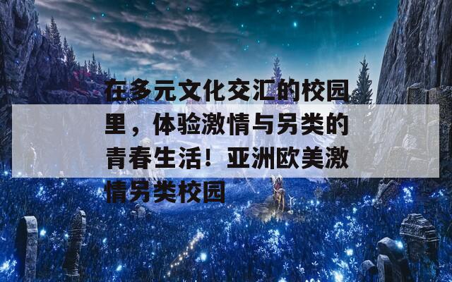 在多元文化交汇的校园里，体验激情与另类的青春生活！亚洲欧美激情另类校园