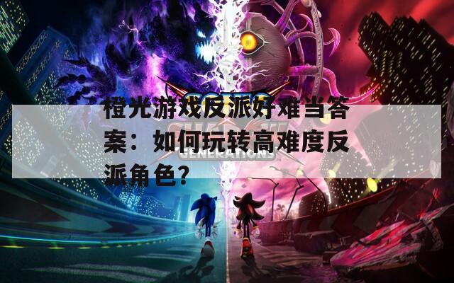 橙光游戏反派好难当答案：如何玩转高难度反派角色？