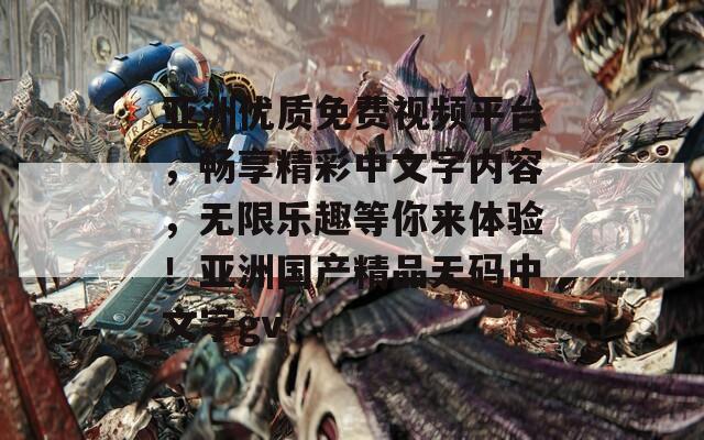 亚洲优质免费视频平台，畅享精彩中文字内容，无限乐趣等你来体验！亚洲国产精品无码中文字gv