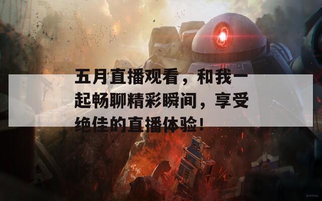 五月直播观看，和我一起畅聊精彩瞬间，享受绝佳的直播体验！