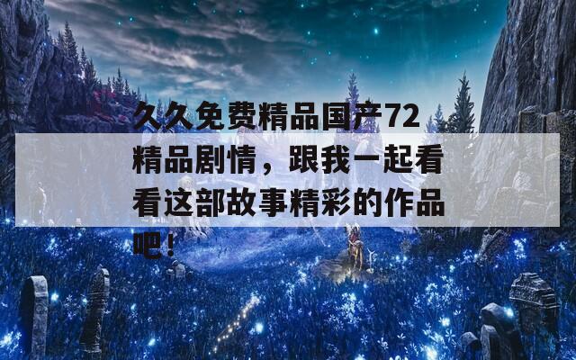 久久免费精品国产72精品剧情，跟我一起看看这部故事精彩的作品吧！