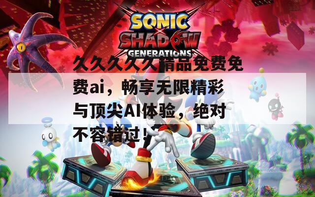久久久久久精品免费免费ai，畅享无限精彩与顶尖AI体验，绝对不容错过！
