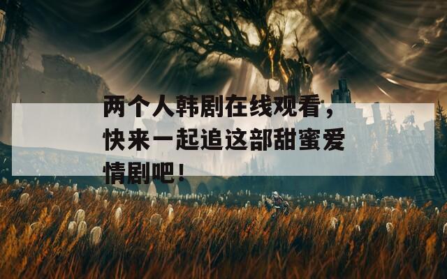 两个人韩剧在线观看，快来一起追这部甜蜜爱情剧吧！