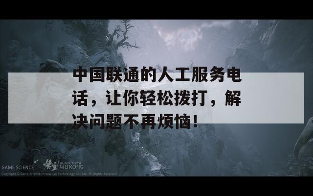 中国联通的人工服务电话，让你轻松拨打，解决问题不再烦恼！