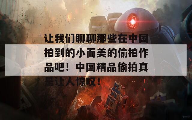 让我们聊聊那些在中国拍到的小而美的偷拍作品吧！中国精品偷拍真是让人惊叹！