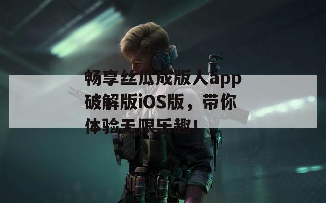 畅享丝瓜成版人app破解版iOS版，带你体验无限乐趣！